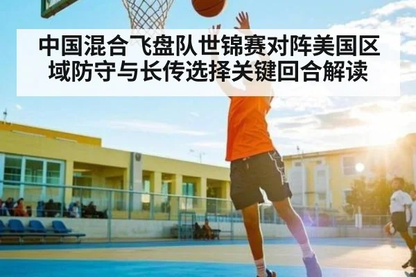 中国混合飞盘队世锦赛对阵美国区域防守与长传选择关键回合解读